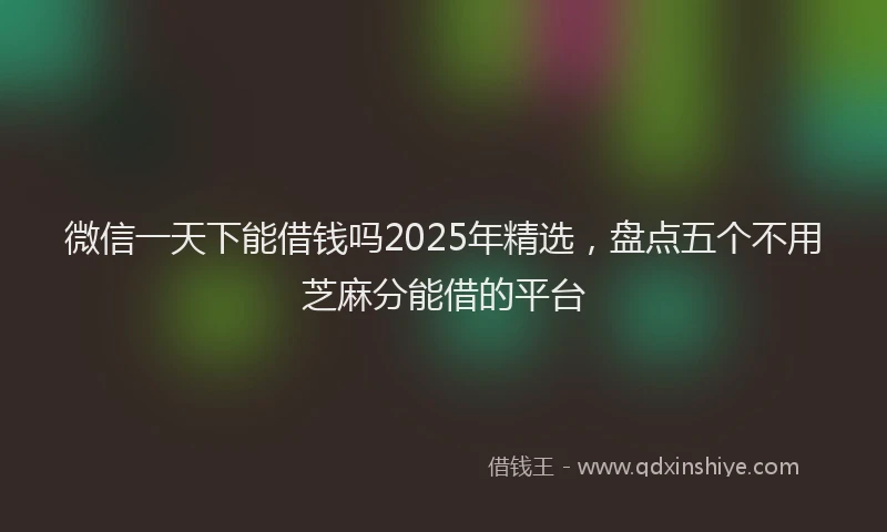 微信一天下能借钱吗2025年精选，盘点五个不用芝麻分能借的平台