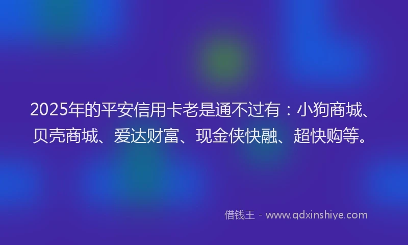 2025年的平安信用卡老是通不过有：小狗商城、贝壳商城、爱达财富、现金侠快融、超快购等。