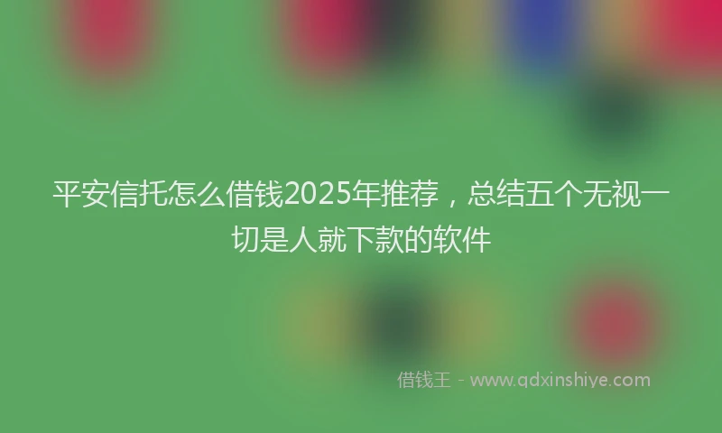 平安信托怎么借钱2025年推荐，总结五个无视一切是人就下款的软件