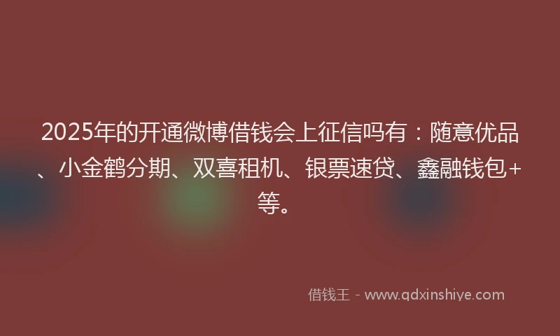2025年的开通微博借钱会上征信吗有：随意优品、小金鹤分期、双喜租机、银票速贷、鑫融钱包+等。