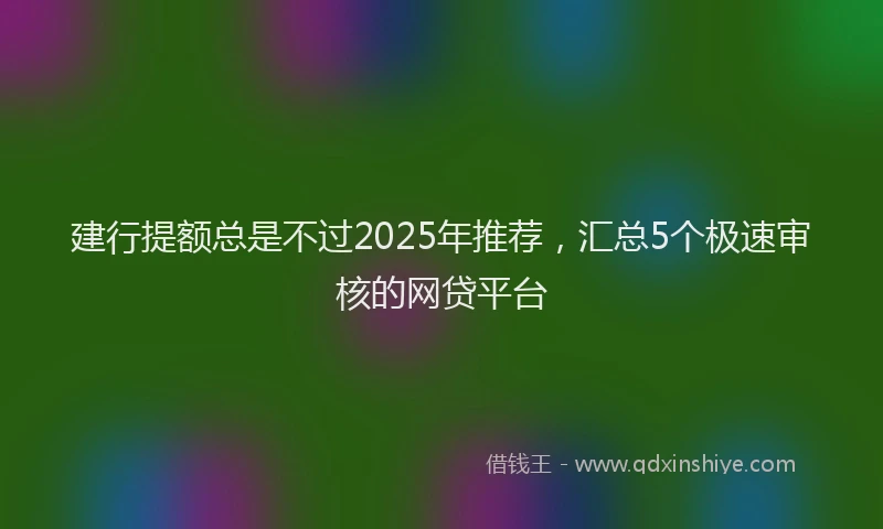 建行提额总是不过2025年推荐，汇总5个极速审核的网贷平台