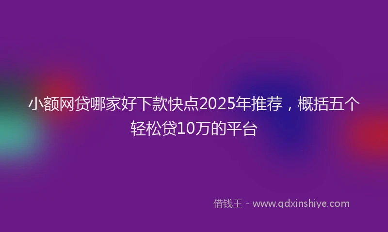 小额网贷哪家好下款快点2025年推荐，概括五个轻松贷10万的平台