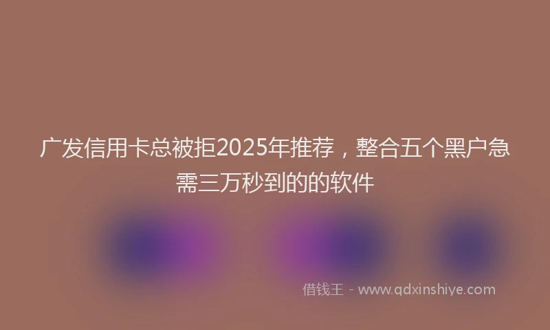 广发信用卡总被拒2025年推荐，整合五个黑户急需三万秒到的的软件