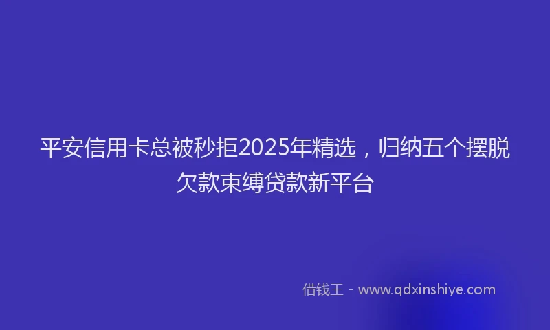 平安信用卡总被秒拒2025年精选，归纳五个摆脱欠款束缚贷款新平台