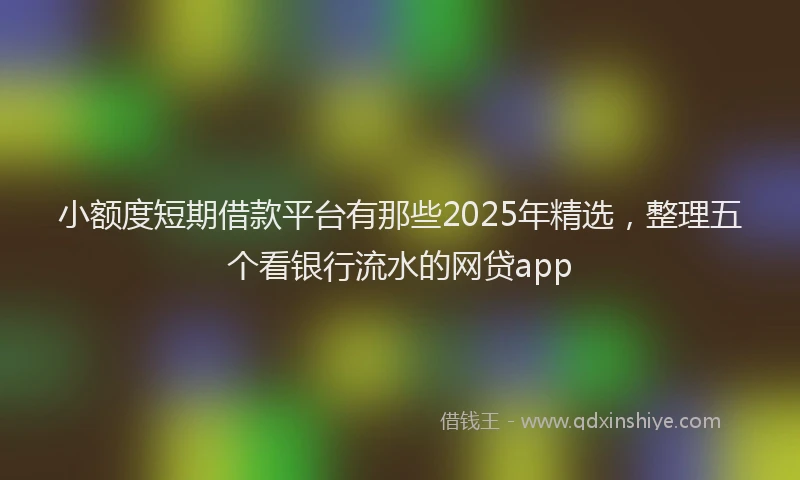 小额度短期借款平台有那些2025年精选，整理五个看银行流水的网贷app