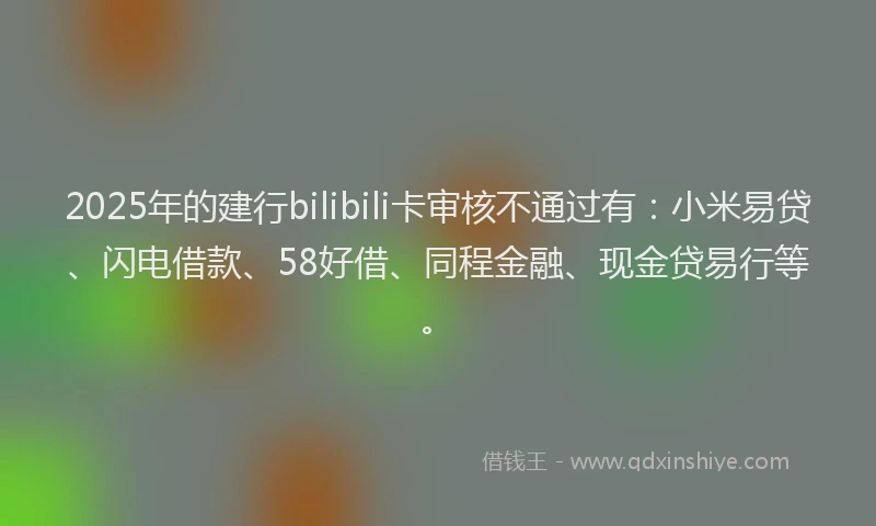 2025年的建行bilibili卡审核不通过有：小米易贷、闪电借款、58好借、同程金融、现金贷易行等。