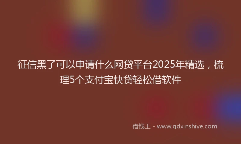 征信黑了可以申请什么网贷平台2025年精选，梳理5个支付宝快贷轻松借软件