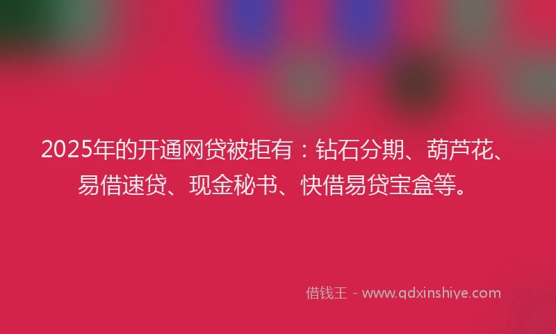 2025年的开通网贷被拒有：钻石分期、葫芦花、易借速贷、现金秘书、快借易贷宝盒等。