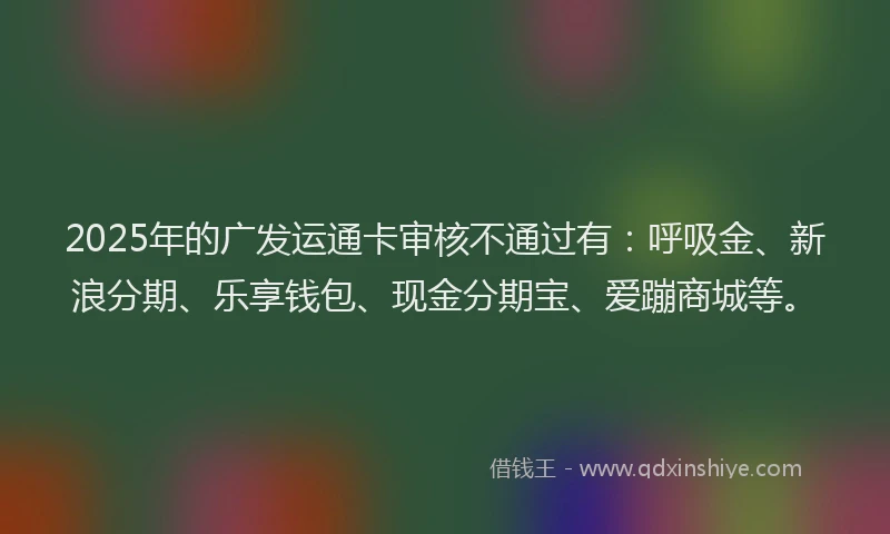 2025年的广发运通卡审核不通过有：呼吸金、新浪分期、乐享钱包、现金分期宝、爱蹦商城等。