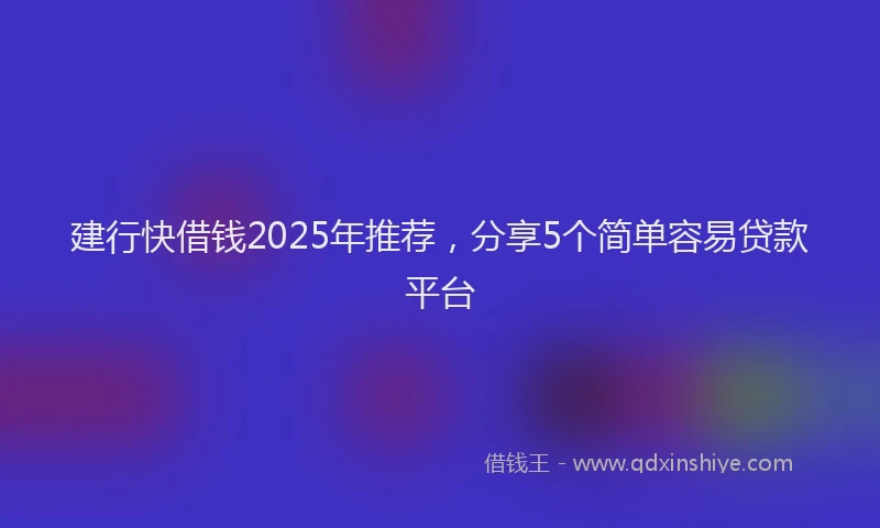 建行快借钱2025年推荐，分享5个简单容易贷款平台
