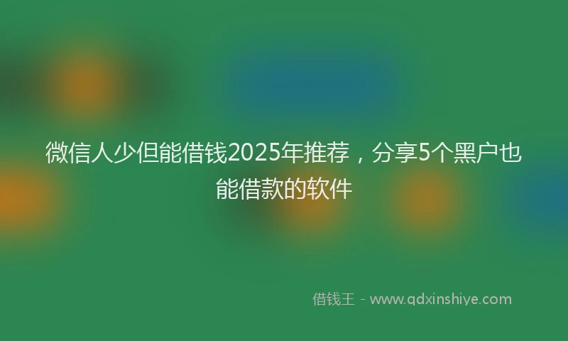 微信人少但能借钱2025年推荐，分享5个黑户也能借款的软件