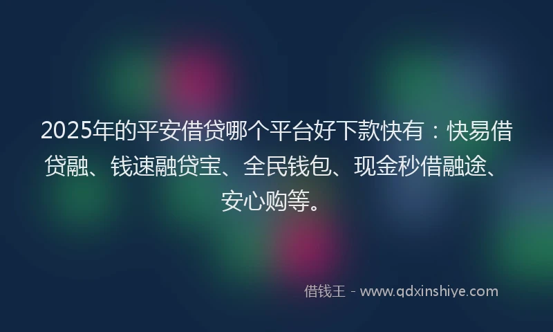 2025年的平安借贷哪个平台好下款快有：快易借贷融、钱速融贷宝、全民钱包、现金秒借融途、安心购等。