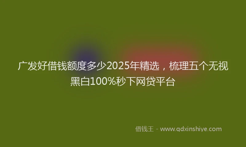 广发好借钱额度多少2025年精选，梳理五个无视黑白100%秒下网贷平台