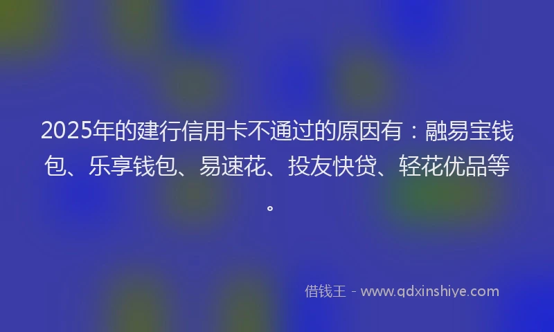 2025年的建行信用卡不通过的原因有：融易宝钱包、乐享钱包、易速花、投友快贷、轻花优品等。
