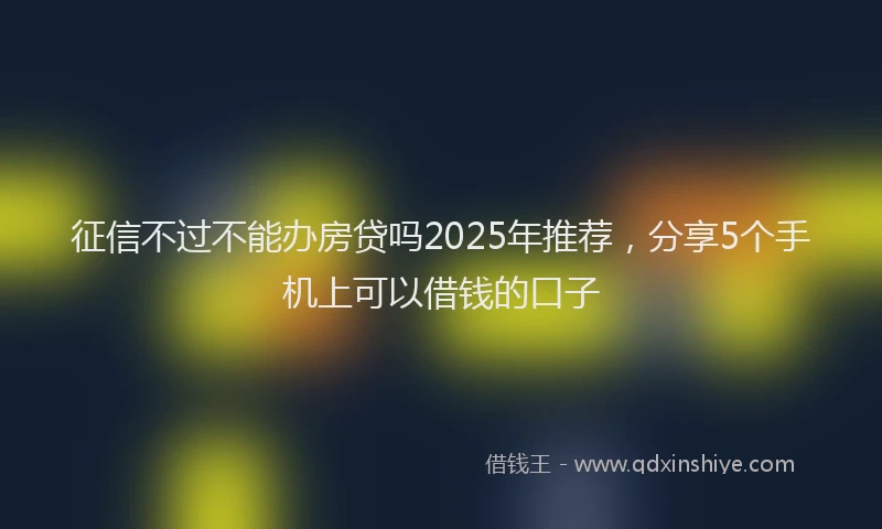 征信不过不能办房贷吗2025年推荐，分享5个手机上可以借钱的口子