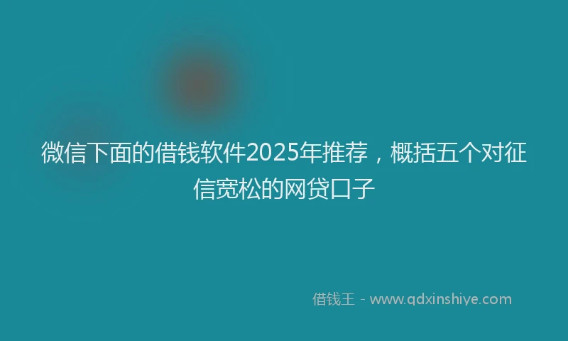 微信下面的借钱软件2025年推荐，概括五个对征信宽松的网贷口子
