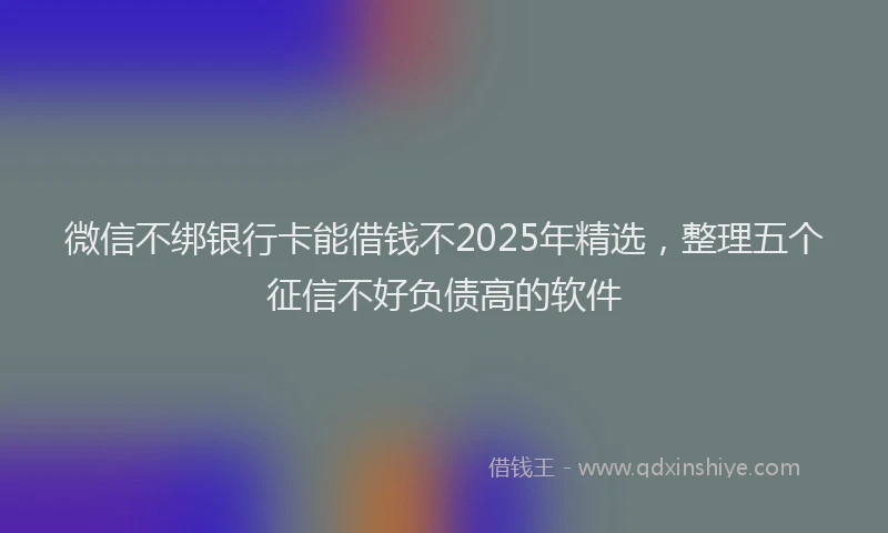 微信不绑银行卡能借钱不2025年精选，整理五个征信不好负债高的软件
