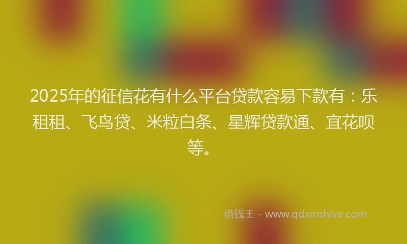2025年的征信花有什么平台贷款容易下款有：乐租租、飞鸟贷、米粒白条、星辉贷款通、宜花呗等。