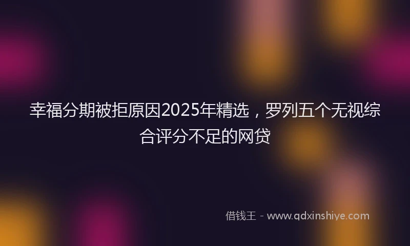 幸福分期被拒原因2025年精选，罗列五个无视综合评分不足的网贷