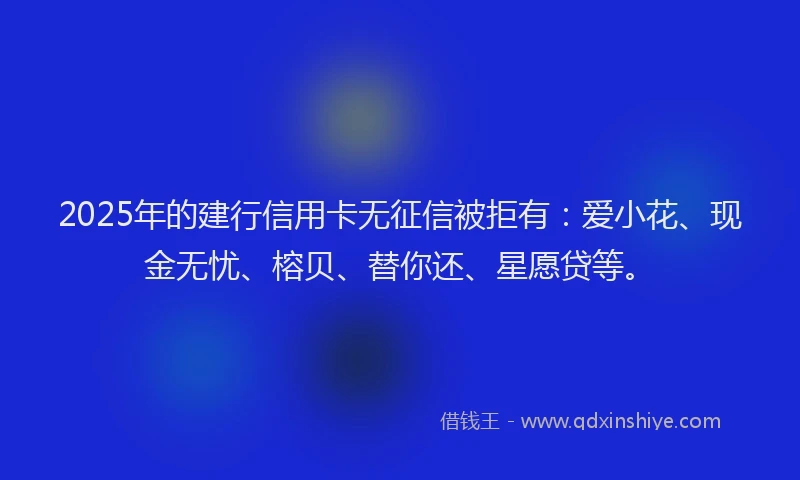 2025年的建行信用卡无征信被拒有：爱小花、现金无忧、榕贝、替你还、星愿贷等。