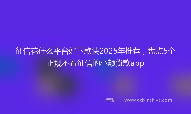 征信花什么平台好下款快2025年推荐，盘点5个正规不看征信的小额贷款app