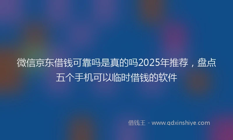 微信京东借钱可靠吗是真的吗2025年推荐，盘点五个手机可以临时借钱的软件