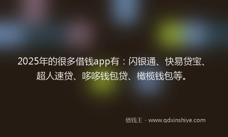2025年的很多借钱app有：闪银通、快易贷宝、超人速贷、哆哆钱包贷、橄榄钱包等。