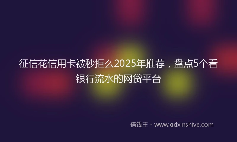 征信花信用卡被秒拒么2025年推荐，盘点5个看银行流水的网贷平台