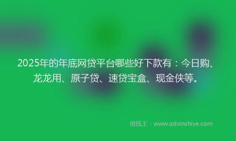 2025年的年底网贷平台哪些好下款有：今日购、龙龙用、原子贷、速贷宝盒、现金侠等。