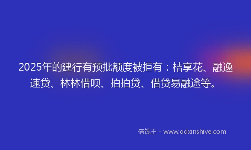 2025年的建行有预批额度被拒有：桔享花、融逸速贷、林林借呗、拍拍贷、借贷易融途等。