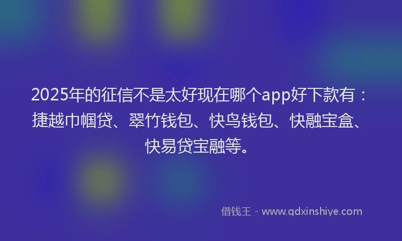 2025年的征信不是太好现在哪个app好下款有：捷越巾帼贷、翠竹钱包、快鸟钱包、快融宝盒、快易贷宝融等。