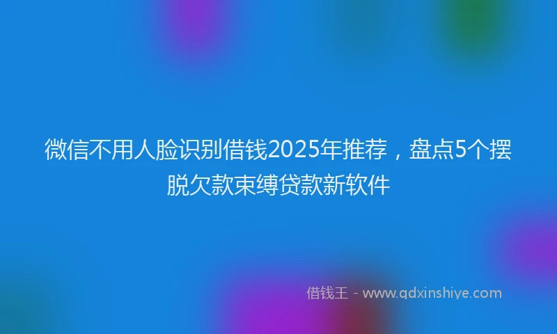 微信不用人脸识别借钱2025年推荐，盘点5个摆脱欠款束缚贷款新软件