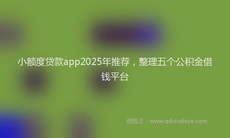 小额度贷款app2025年推荐，整理五个公积金借钱平台