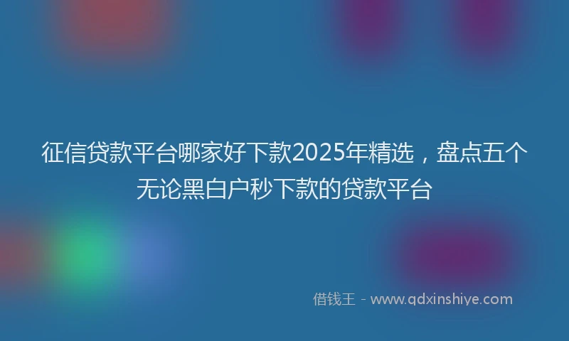 征信贷款平台哪家好下款2025年精选，盘点五个无论黑白户秒下款的贷款平台
