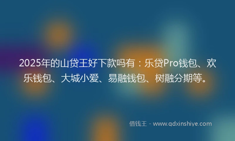 2025年的山贷王好下款吗有：乐贷Pro钱包、欢乐钱包、大城小爱、易融钱包、树融分期等。