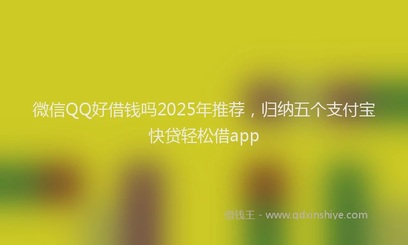 微信QQ好借钱吗2025年推荐，归纳五个支付宝快贷轻松借app