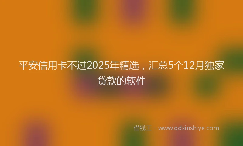 平安信用卡不过2025年精选，汇总5个12月独家贷款的软件