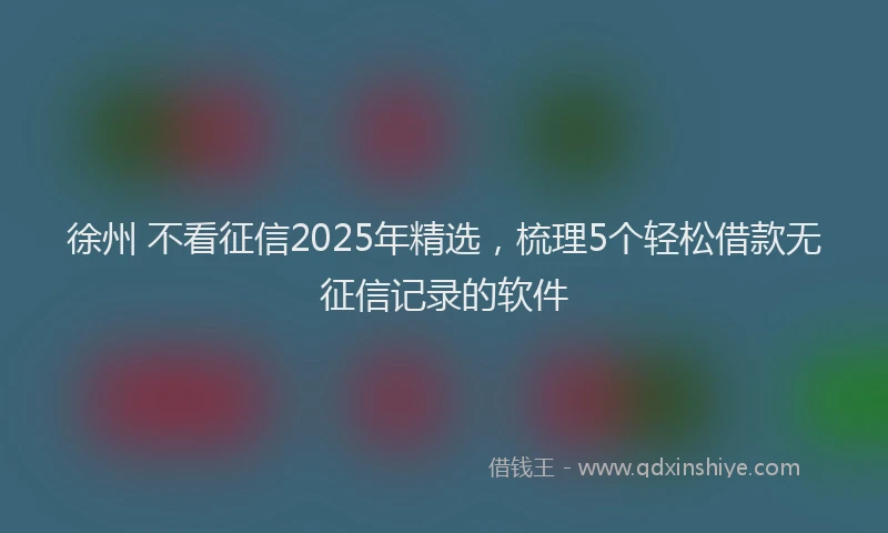 徐州 不看征信2025年精选，梳理5个轻松借款无征信记录的软件