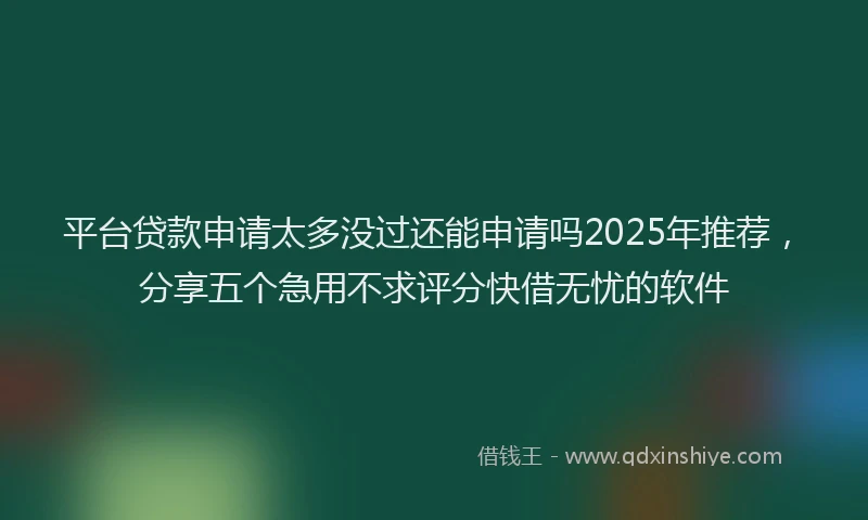平台贷款申请太多没过还能申请吗2025年推荐，分享五个急用不求评分快借无忧的软件