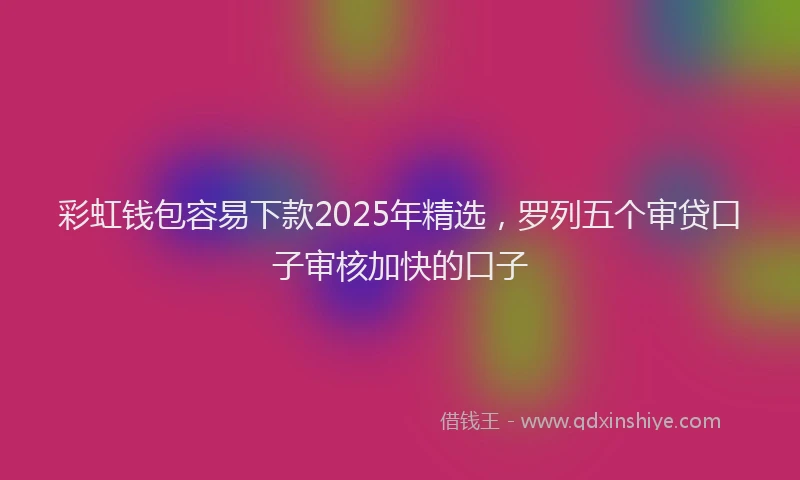 彩虹钱包容易下款2025年精选，罗列五个审贷口子审核加快的口子