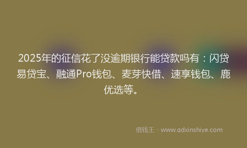 2025年的征信花了没逾期银行能贷款吗有：闪贷易贷宝、融通Pro钱包、麦芽快借、速享钱包、鹿优选等。
