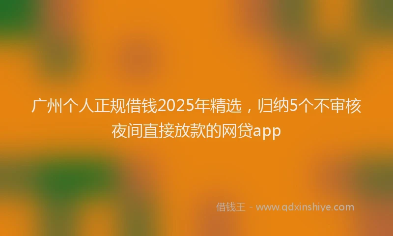 广州个人正规借钱2025年精选，归纳5个不审核夜间直接放款的网贷app