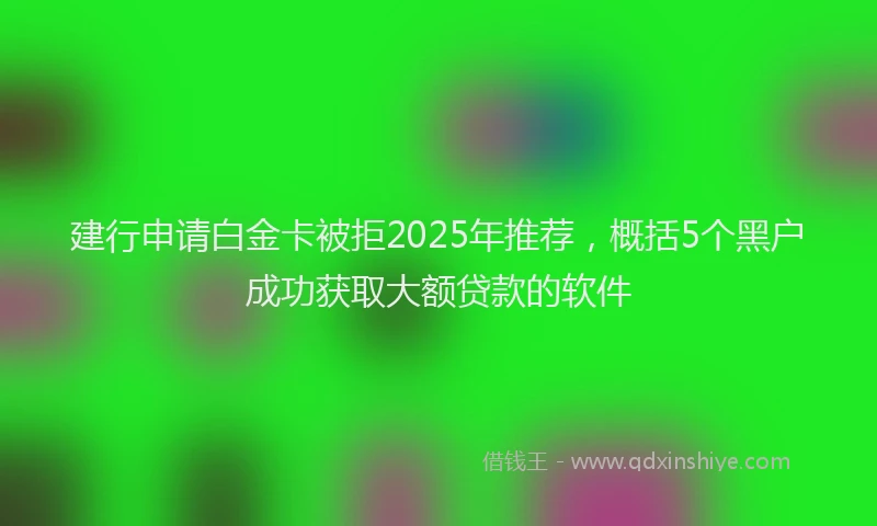 建行申请白金卡被拒2025年推荐，概括5个黑户成功获取大额贷款的软件