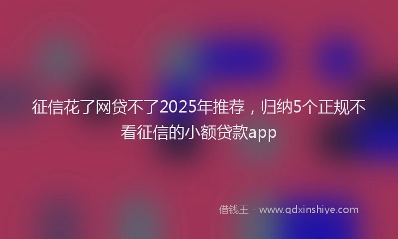 征信花了网贷不了2025年推荐，归纳5个正规不看征信的小额贷款app