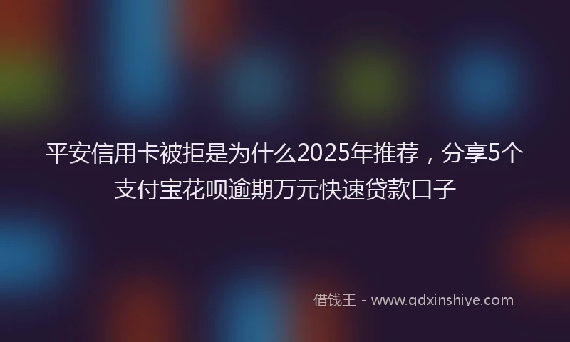 平安信用卡被拒是为什么2025年推荐，分享5个支付宝花呗逾期万元快速贷款口子