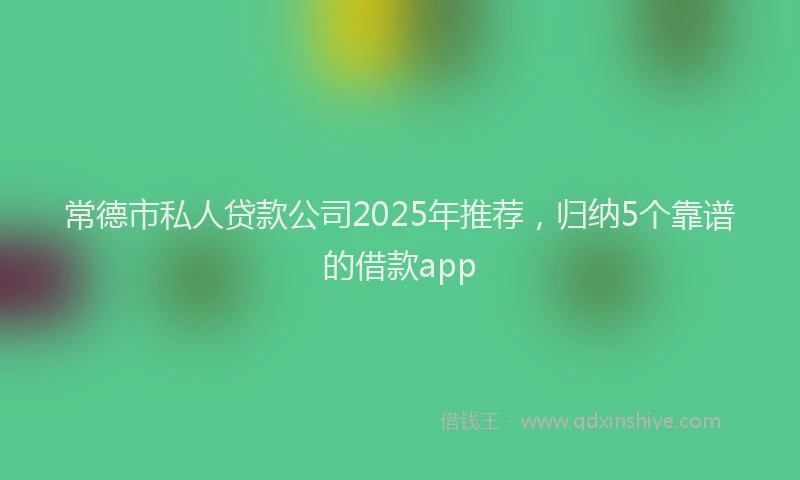 常德市私人贷款公司2025年推荐，归纳5个靠谱的借款app