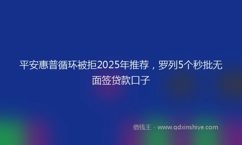 平安惠普循环被拒2025年推荐，罗列5个秒批无面签贷款口子