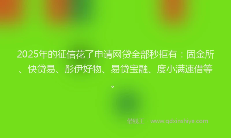 2025年的征信花了申请网贷全部秒拒有：固金所、快贷易、彤伊好物、易贷宝融、度小满速借等。