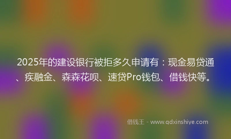 2025年的建设银行被拒多久申请有：现金易贷通、疾融金、森森花呗、速贷Pro钱包、借钱快等。