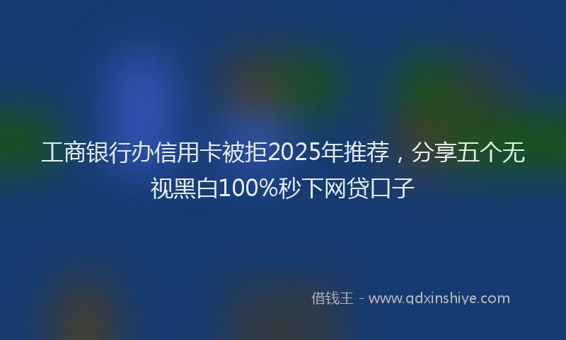 工商银行办信用卡被拒2025年推荐，分享五个无视黑白100%秒下网贷口子